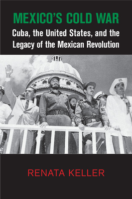 Mexico's Cold War: Cuba, the United States, and the Legacy of the Mexican Revolution (Cambridge Studies in Us Foreign Relations)