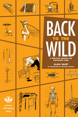 Back to the Wild: A Practical Manual for Uncivilized Times (Process Self-Reliance)