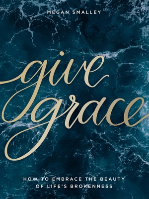 Give Grace: How to Embrace the Beauty of Life's Brokenness By Megan Smalley Cover Image