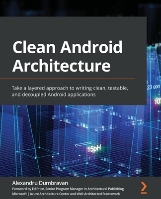 Clean Android Architecture: Take a layered approach to writing clean, testable, and decoupled Android applications By Alexandru Dumbravan Cover Image