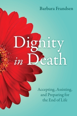 Dignity in Death: Accepting, Assisting, and Preparing for the End of Life By Barbara Frandsen Cover Image