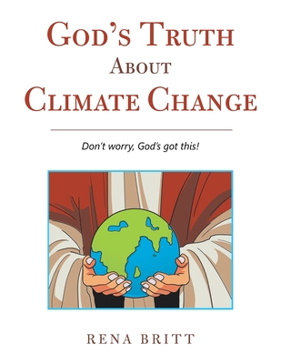 God's Truth About Climate Change: Don't Worry, God's Got This! By Rena Britt Cover Image