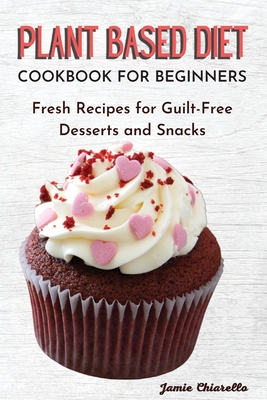 Plant Based Diet Cookbook for Beginners: Fresh Recipes for Guilt-Free Desserts and Snacks Cover Image