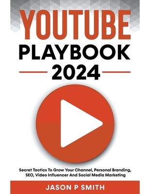 Youtube Playbook 2023 Secret Tactics To Grow Your Channel, Personal Branding, SEO, Video Influencer And Social Media Marketing By Jason P. Smith Cover Image