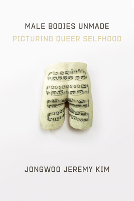 Male Bodies Unmade: Picturing Queer Selfhood Cover Image
