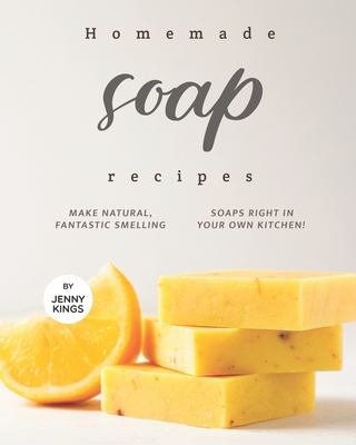 Homemade Soap Recipes: Make Natural, Fantastic Smelling Soaps Right in Your Own Kitchen! Cover Image