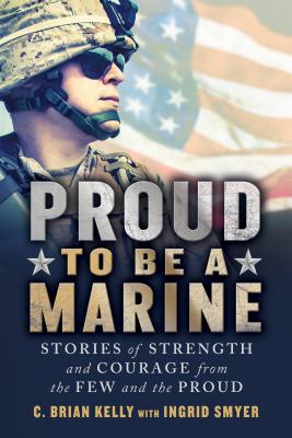 Proud to Be a Marine: Stories of Strength and Courage from the Few and the Proud By C. Brian Kelly, Ingrid Smyer (With) Cover Image