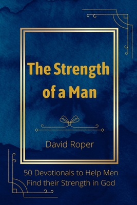 The Strength of a Man: 50 Devotionals to Help Men Find Their Strength in God Cover Image