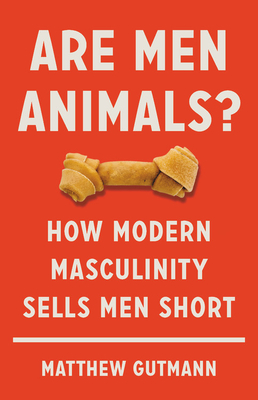 Are Men Animals?: How Modern Masculinity Sells Men Short By Matthew Gutmann Cover Image