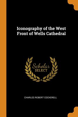Iconography of the West Front of Wells Cathedral By Charles Robert Cockerell Cover Image