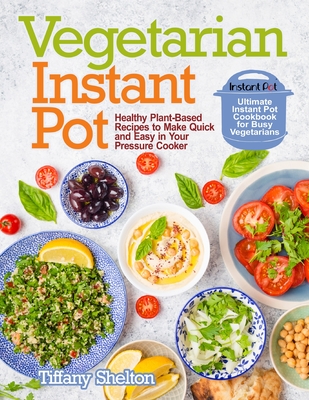 Vegetarian Instant Pot: Healthy Plant-Based Recipes to Make Quick and Easy in Your Pressure Cooker: Ultimate Instant Pot Cookbook for Busy Veg By Tiffany Shelton Cover Image
