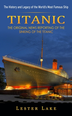 Titanic: The History and Legacy of the World's Most Famous Ship (The Original News Reporting of the Sinking of the Titanic) Cover Image