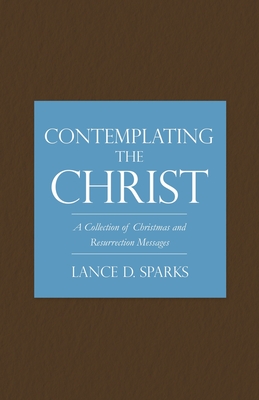 Contemplating the Christ: A Collection of Christmas and Resurrection Messages By Lance D. Sparks Cover Image