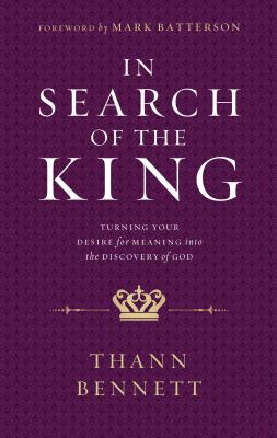 In Search of the King: Turning Your Desire for Meaning into the Discovery of God By Thann Bennett, Mark Batterson (Foreword by) Cover Image