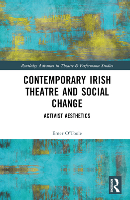 Contemporary Irish Theatre and Social Change: Activist Aesthetics (Routledge Advances in Theatre & Performance Studies) By Emer O'Toole Cover Image