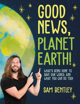 Good News, Planet Earth: What’s Being Done to Save Our World, and What You Can Do Too! By Sam Bentley Cover Image