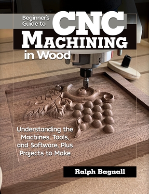 Beginner's Guide to Cnc Machining in Wood: Understanding the Machines, Tools, and Software, Plus Projects to Make By Ralph Bagnall Cover Image