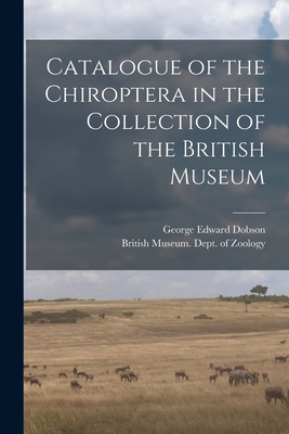 Catalogue of the Chiroptera in the Collection of the British Museum By British Museum (Natural History) Dept (Created by), George Edward Dobson Cover Image