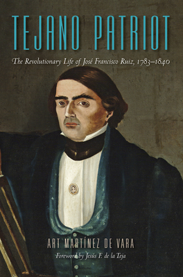 Tejano Patriot: The Revolutionary Life of José Francisco Ruiz, 1783–1840