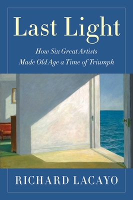 Last Light: How Six Great Artists Made Old Age a Time of Triumph By Richard Lacayo Cover Image