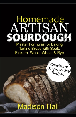 Homemade Artisan Sourdough: Master Formulas for Baking Tartine Bread with Spelt, Einkorn, Whole Wheat & Rye By Madison Hall Cover Image