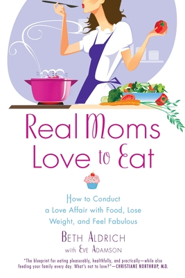 Real Moms Love to Eat: How to Conduct a Love Affair with Food, Lose Weight and Feel Fabulous Cover Image