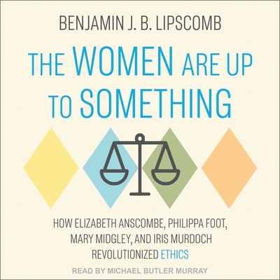 The Women Are Up to Something: How Elizabeth Anscombe, Philippa Foot, Mary Midgley, and Iris Murdoch Revolutionized Ethics Cover Image