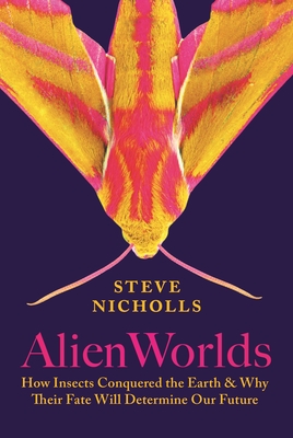 Alien Worlds: How Insects Conquered the Earth, and Why Their Fate Will Determine Our Future