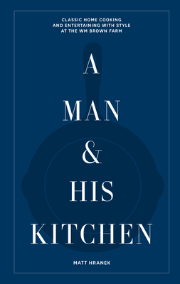 A Man & His Kitchen: Classic Home Cooking and Entertaining with Style at the Wm Brown Farm (A Man & His Series)