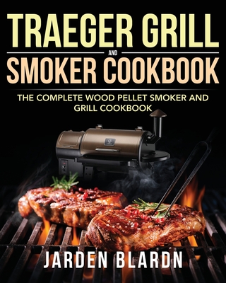 Traeger Grill & Smoker Cookbook: The Complete Wood Pellet Smoker and Grill Cookbook By Jarden Blardn Cover Image