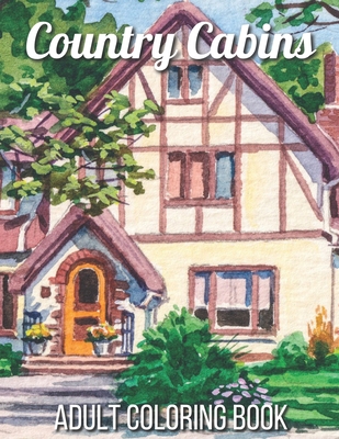 Country Cabins Adult Coloring Book: An Adult Coloring Book Featuring Charming Interior Design, Rustic Cabins, Enchanting Countryside Scenery with Beau Cover Image
