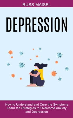 Depression: Learn the Strategies to Overcome Anxiety and Depression (How to Understand and Cure the Symptoms) By Russ Maisel Cover Image
