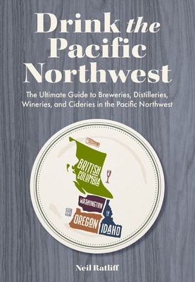 Drink the Pacific Northwest: The Ultimate Guide to Breweries, Distilleries, and Wineries in the Northwest By Neil Ratliff Cover Image