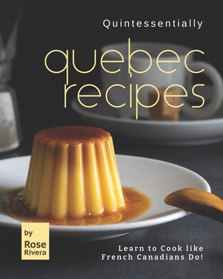 Quintessentially Quebec Recipes: Learn to Cook like French Canadians Do! By Rose Rivera Cover Image