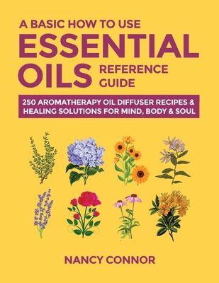 A Basic How to Use Essential Oils Reference Guide: 250 Aromatherapy Oil  Diffuser Recipes & Healing Solutions for Mind, Body & Soul (Paperback)