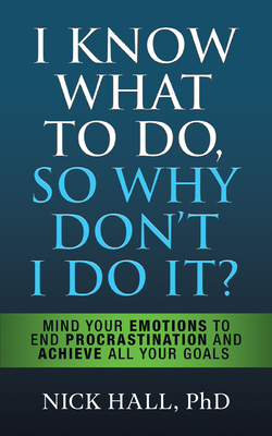 I Know What to Do So Why Don't I Do It? - Second Edition: Mind Your Emotions to End Procrastination and Achieve All Your Goals Cover Image