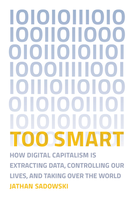 Too Smart: How Digital Capitalism is Extracting Data, Controlling Our Lives, and Taking Ove r the World By Jathan Sadowski Cover Image