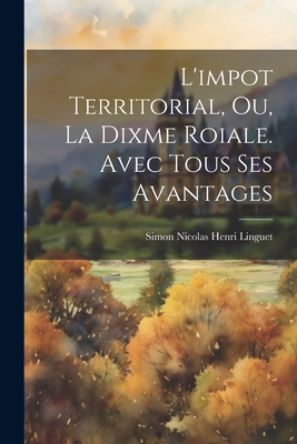 L'impot Territorial, Ou, La Dixme Roiale. Avec Tous Ses Avantages By Simon Nicolas Henri Linguet Cover Image