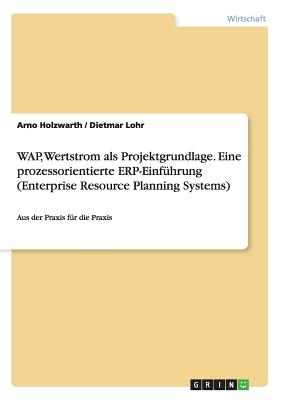 WAP, Wertstrom als Projektgrundlage. Eine prozessorientierte ERP-Einführung (Enterprise Resource Planning Systems): Aus der Praxis für die Praxis By Arno Holzwarth, Dietmar Lohr Cover Image