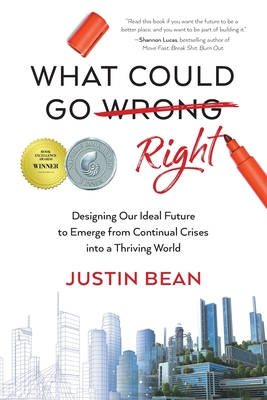 What Could Go Right: Designing Our Ideal Future to Emerge from Continual Crises to a Thriving World By Justin Bean Cover Image