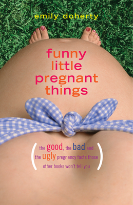 Funny Little Pregnant Things: The Good, the Bad, and the Just Plain Gross  Things about Pregnancy That Other Books Aren't Going to Tell You  (Paperback) | Hooked
