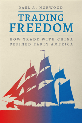 Trading Freedom: How Trade with China Defined Early America (American Beginnings, 1500-1900) By Dael A. Norwood Cover Image