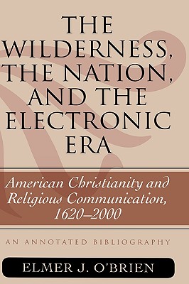 The Wilderness, the Nation, and the Electronic Era: American Christianity and Religious Communication, 1620-2000: An Annotated Bibliography (Atla Bibliography #57) By Elmer J. O'Brien Cover Image