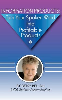 Information Products: Turn Your Spoken Word Into Profitable Products: Create Information Products, Including eBooks, The Fastest, Easiest Wa By Patsy Bellah Cover Image