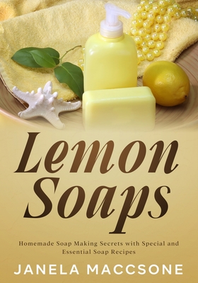 Lemon Soaps: Homemade Soap Making Secrets with Special and Essential Soap Recipes Cover Image