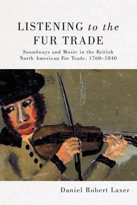 Listening to the Fur Trade: Soundways and Music in the British North American Fur Trade, 1760–1840 (McGill-Queen's Studies in Early Canada / Avant le Canada #3) Cover Image