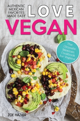 Love Vegan: The Ultimate Mexican Cookbook: Easy Authentic Plant Based Recipes Anyone Can Cook By Zoe Hazan Cover Image