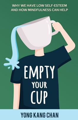 Empty Your Cup: Why We Have Low Self-Esteem and How Mindfulness Can Help By Yong Kang Chan Cover Image