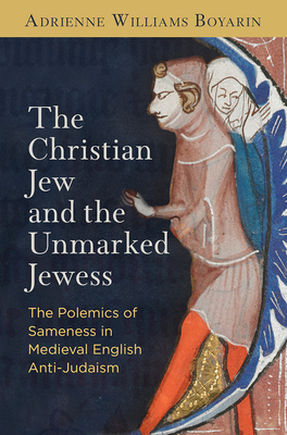 The Christian Jew and the Unmarked Jewess: The Polemics of Sameness in Medieval English Anti-Judaism (Middle Ages) By Adrienne Williams Boyarin Cover Image