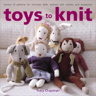 Toys to Knit: Dozens of Patterns for Heirloom Dolls, Animals, Doll Clothes, and Accessories